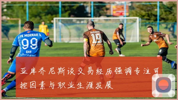 亚库乔尼斯谈交易经历强调专注可控因素与职业生涯发展