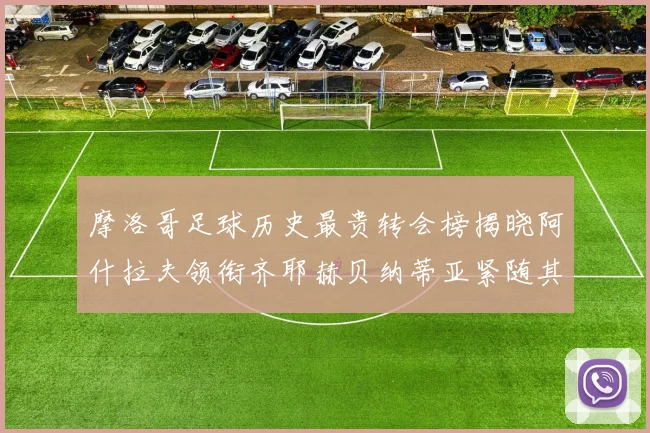 摩洛哥足球历史最贵转会榜揭晓阿什拉夫领衔齐耶赫贝纳蒂亚紧随其后