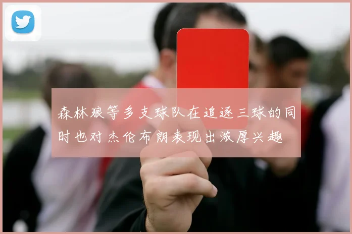 森林狼等多支球队在追逐三球的同时也对杰伦布朗表现出浓厚兴趣