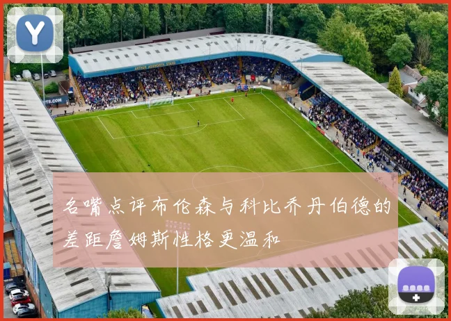 名嘴点评布伦森与科比乔丹伯德的差距詹姆斯性格更温和