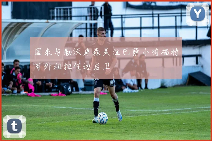 国米与勒沃库森关注巴萨小将福特可外租担任边后卫