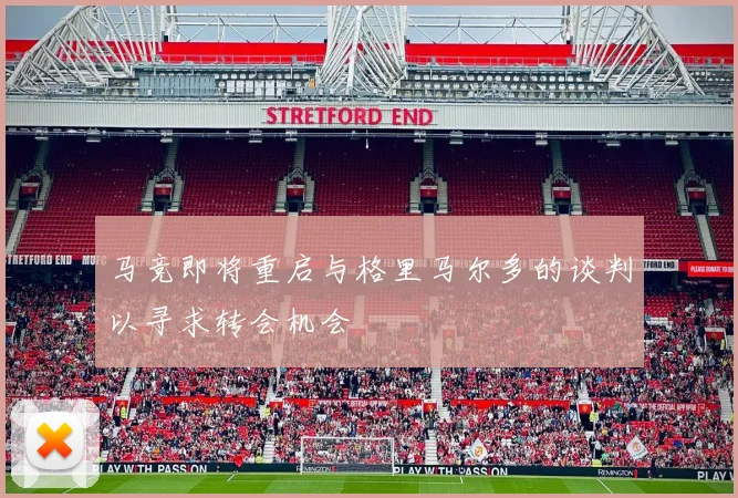 马竞即将重启与格里马尔多的谈判以寻求转会机会