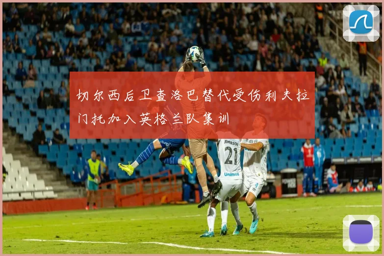 切尔西后卫查洛巴替代受伤利夫拉门托加入英格兰队集训