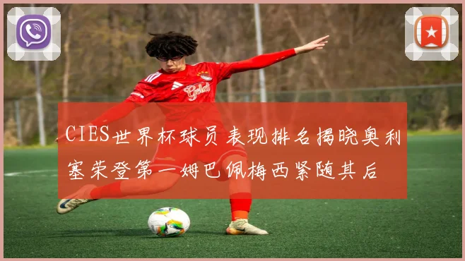 CIES世界杯球员表现排名揭晓奥利塞荣登第一姆巴佩梅西紧随其后