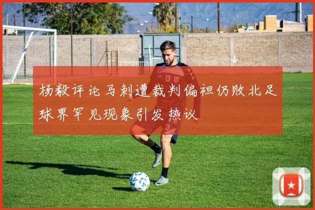 杨毅评论马刺遭裁判偏袒仍败北足球界罕见现象引发热议