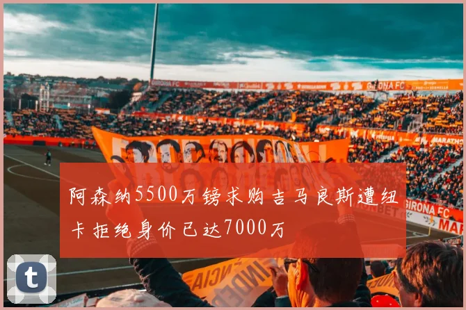 阿森纳5500万镑求购吉马良斯遭纽卡拒绝身价已达7000万
