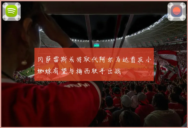 冈萨雷斯或将取代阿尔马达首发小蜘蛛有望与梅西联手出战
