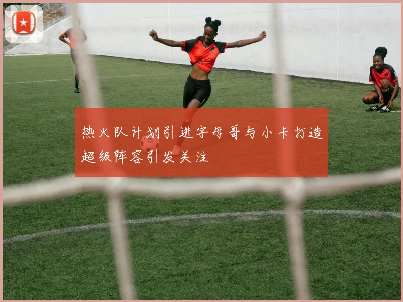 热火队计划引进字母哥与小卡打造超级阵容引发关注