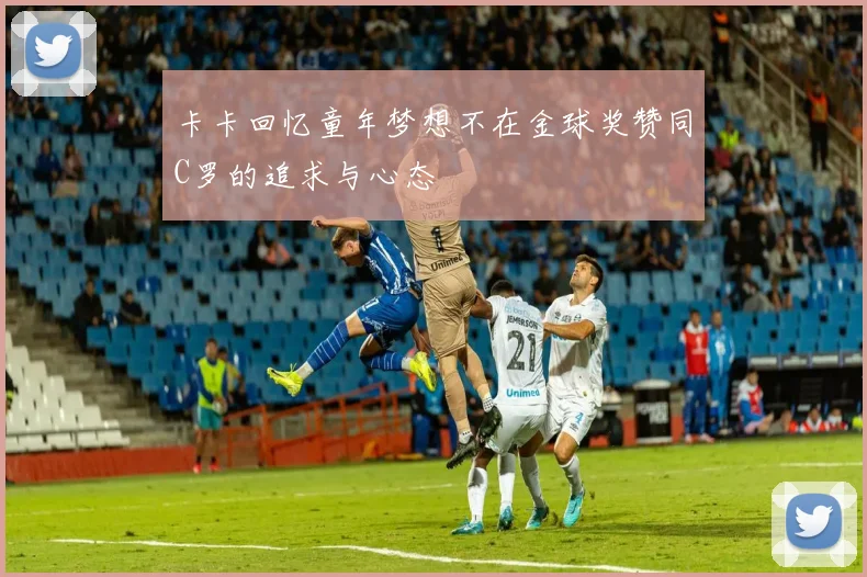 卡卡回忆童年梦想不在金球奖赞同C罗的追求与心态