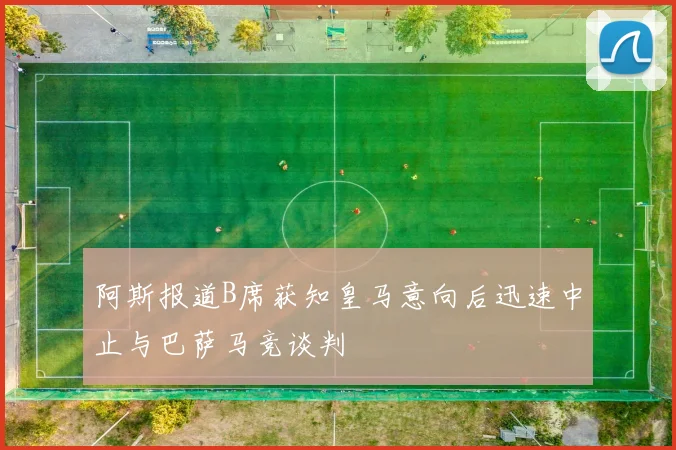 阿斯报道B席获知皇马意向后迅速中止与巴萨马竞谈判