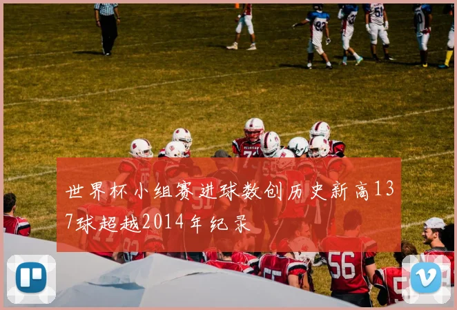世界杯小组赛进球数创历史新高137球超越2014年纪录