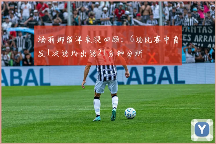 杨莉娜留洋表现回顾：6场比赛中首发1次场均出场21分钟分析