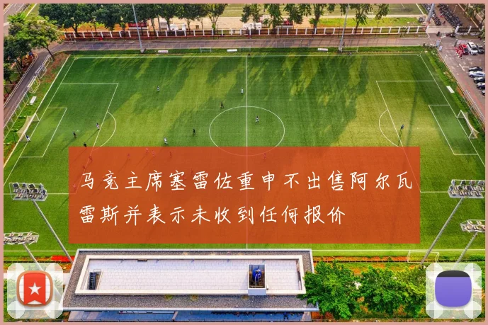 马竞主席塞雷佐重申不出售阿尔瓦雷斯并表示未收到任何报价