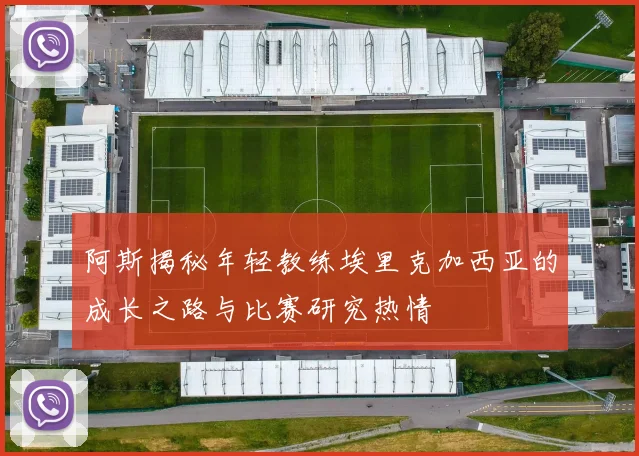 阿斯揭秘年轻教练埃里克加西亚的成长之路与比赛研究热情