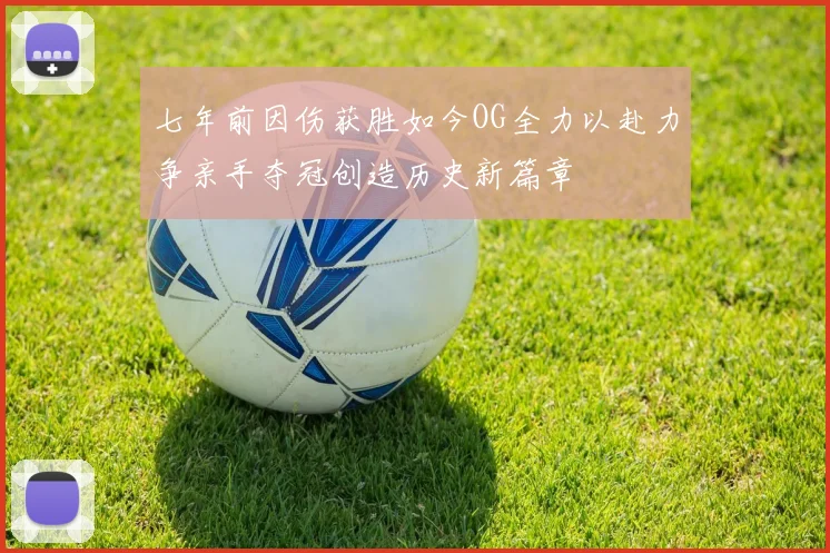 七年前因伤获胜如今OG全力以赴力争亲手夺冠创造历史新篇章